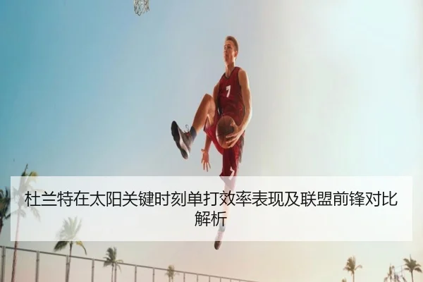 杜兰特在太阳关键时刻单打效率表现及联盟前锋对比解析
